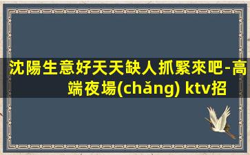 沈陽生意好天天缺人抓緊來吧-高端夜場(chǎng) ktv招聘